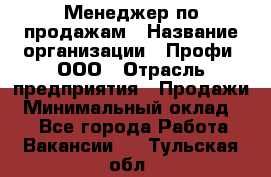 Менеджер по продажам › Название организации ­ Профи, ООО › Отрасль предприятия ­ Продажи › Минимальный оклад ­ 1 - Все города Работа » Вакансии   . Тульская обл.